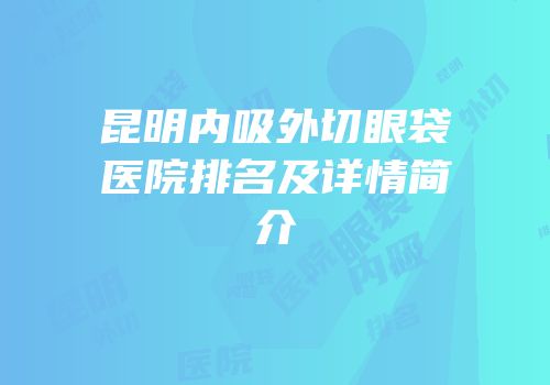 昆明内吸外切眼袋医院排名及详情简介