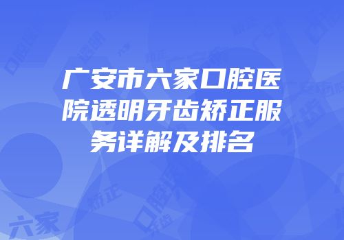 广安市六家口腔医院透明牙齿矫正服务详解及排名