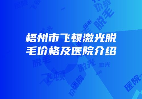 梧州市飞顿激光脱毛价格及医院介绍