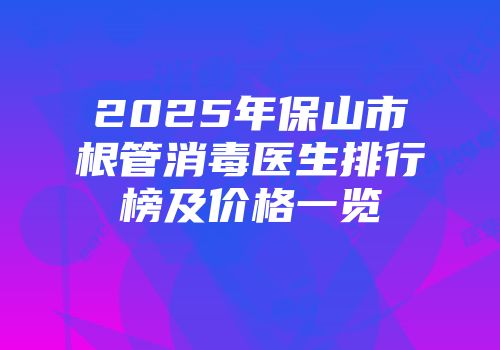 2025年保山市根管消毒医生排行榜及价格一览