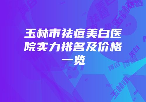 玉林市祛痘美白医院实力排名及价格一览
