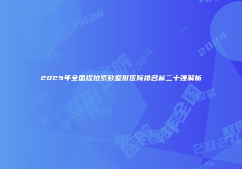 2025年全国提拉紧致整形医院排名前二十强解析