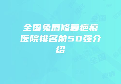 全国兔唇修复疤痕医院排名前50强介绍