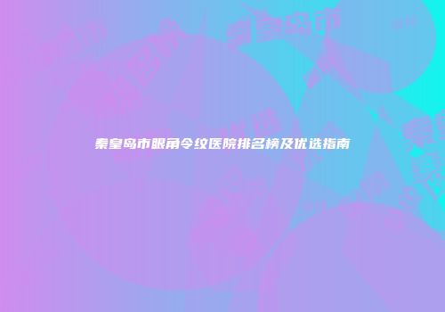 秦皇岛市眼角令纹医院排名榜及优选指南