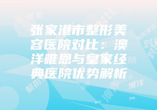 张家港市整形美容医院对比：澳洋唯恩与皇家经典医院优势解析