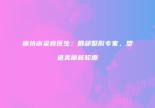 廊坊市梁彦医生：唇部整形专家，塑造美丽新轮廓