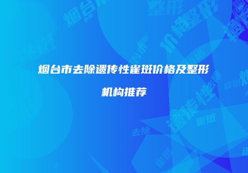 烟台市去除遗传性雀斑价格及整形机构推荐