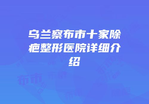 乌兰察布市十家除疤整形医院详细介绍