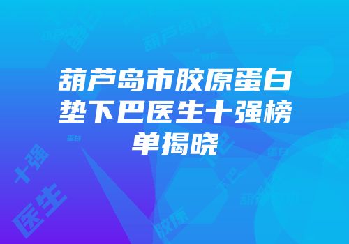 葫芦岛市胶原蛋白垫下巴医生十强榜单揭晓