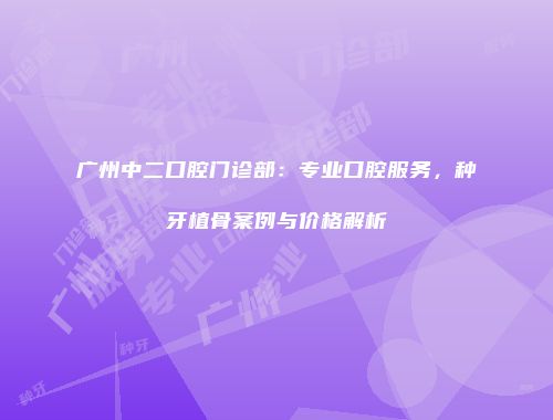 广州中二口腔门诊部：专业口腔服务，种牙植骨案例与价格解析