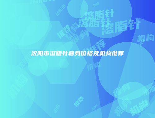 沈阳市溶脂针瘦身价格及机构推荐