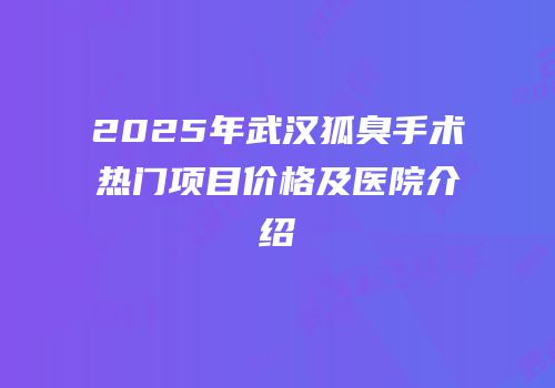 2025年武汉狐臭手术热门项目价格及医院介绍