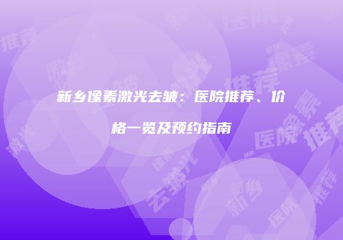 新乡像素激光去皱：医院推荐、价格一览及预约指南