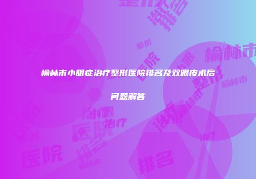 榆林市小眼症治疗整形医院排名及双眼皮术后问题解答