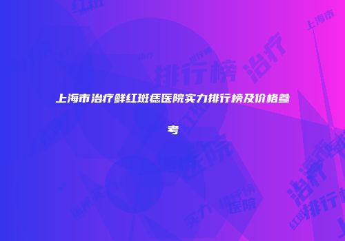 上海市治疗鲜红斑痣医院实力排行榜及价格参考