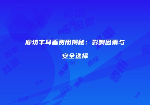 廊坊丰耳垂费用揭秘：影响因素与安全选择