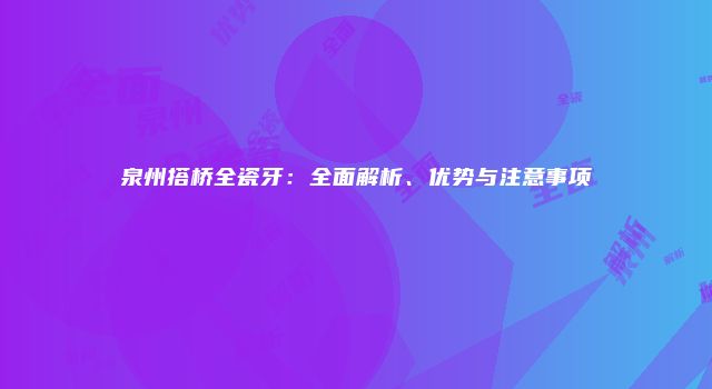 泉州搭桥全瓷牙：全面解析、优势与注意事项