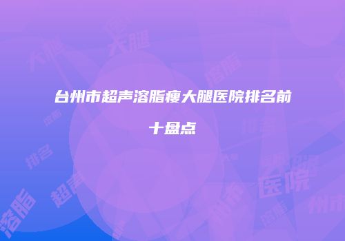 台州市超声溶脂瘦大腿医院排名前十盘点