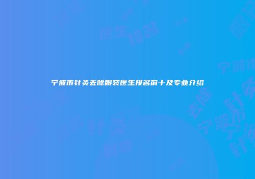 宁波市针灸去除眼袋医生排名前十及专业介绍