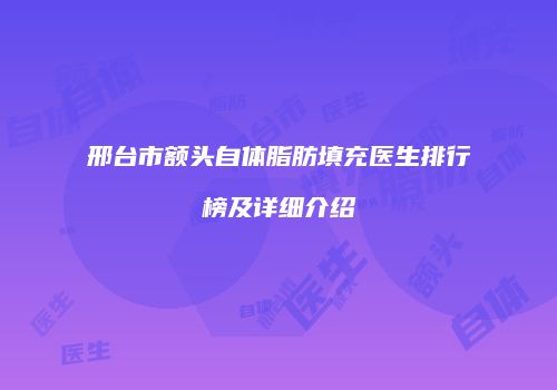 邢台市额头自体脂肪填充医生排行榜及详细介绍