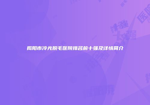 揭阳市冷光脱毛医院排名前十强及详情简介