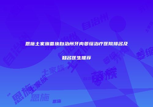恩施土家族苗族自治州牙肉萎缩治疗医院排名及知名医生推荐