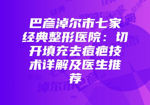 巴彦淖尔市七家经典整形医院：切开填充去痘疤技术详解及医生推荐