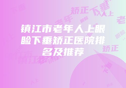 镇江市老年人上眼睑下垂矫正医院排名及推荐