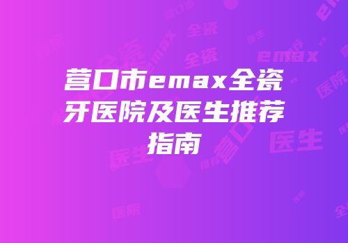 营口市emax全瓷牙医院及医生推荐指南