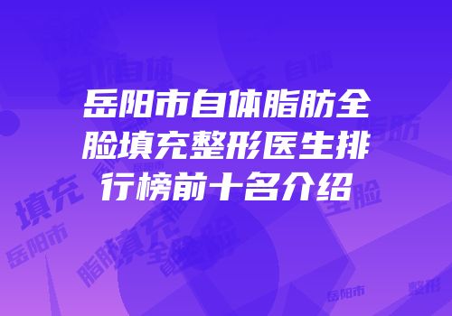 岳阳市自体脂肪全脸填充整形医生排行榜前十名介绍