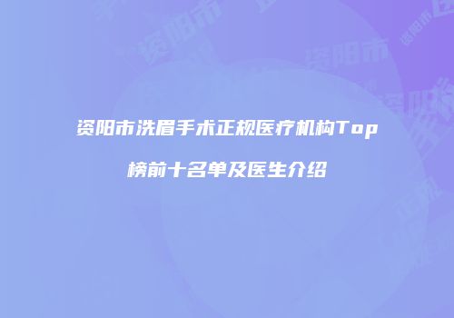 资阳市洗眉手术正规医疗机构Top榜前十名单及医生介绍