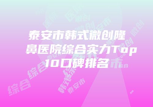 泰安市韩式微创隆鼻医院综合实力Top10口碑排名