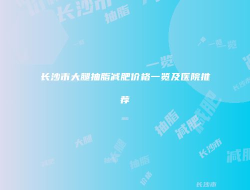 长沙市大腿抽脂减肥价格一览及医院推荐