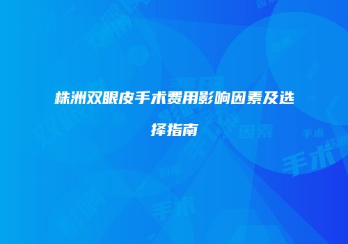 株洲双眼皮手术费用影响因素及选择指南