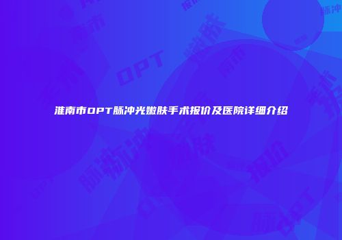 淮南市OPT脉冲光嫩肤手术报价及医院详细介绍