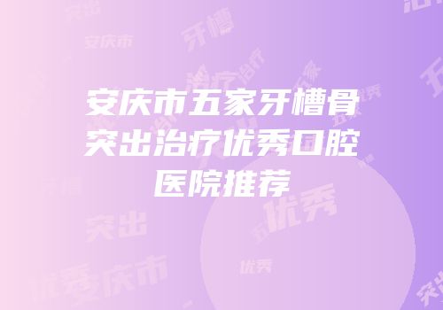 安庆市五家牙槽骨突出治疗优秀口腔医院推荐