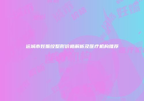 运城市妊娠纹整形价格解析及医疗机构推荐