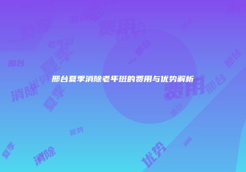邢台夏季消除老年斑的费用与优势解析