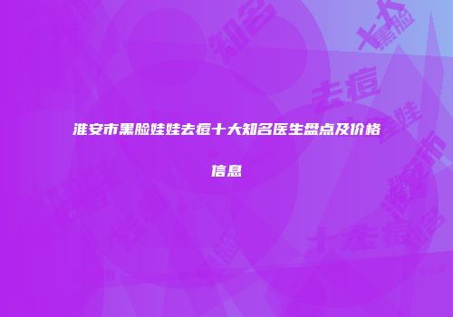 淮安市黑脸娃娃去痘十大知名医生盘点及价格信息