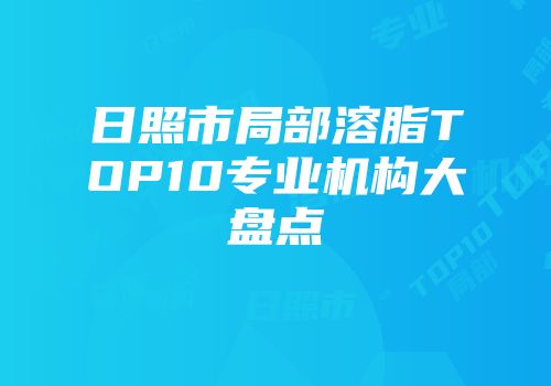 日照市局部溶脂TOP10专业机构大盘点
