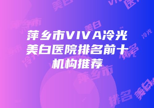 萍乡市VIVA冷光美白医院排名前十机构推荐