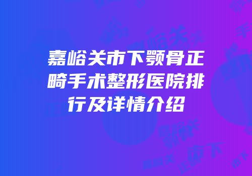 嘉峪关市下颚骨正畸手术整形医院排行及详情介绍