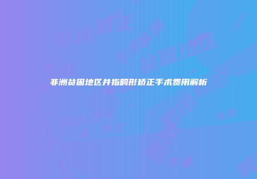非洲贫困地区并指畸形矫正手术费用解析