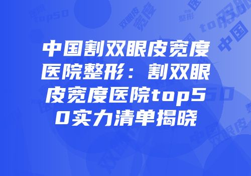 中国割双眼皮宽度医院整形：割双眼皮宽度医院top50实力清单揭晓