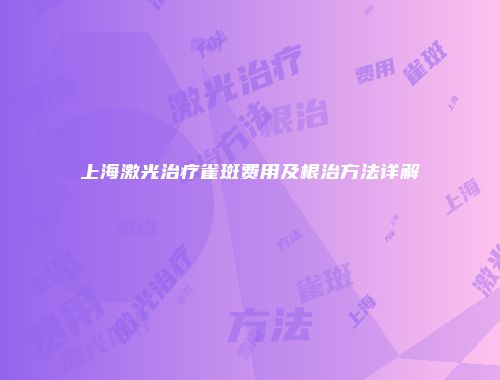 上海激光治疗雀斑费用及根治方法详解