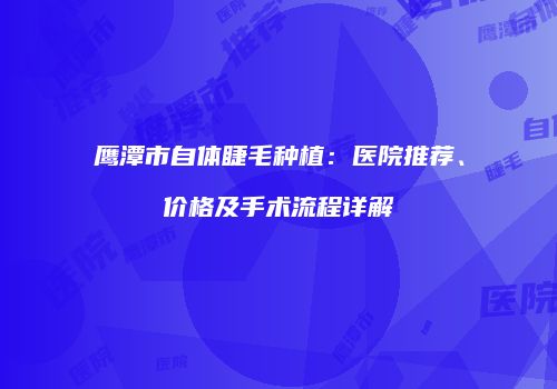 鹰潭市自体睫毛种植：医院推荐、价格及手术流程详解