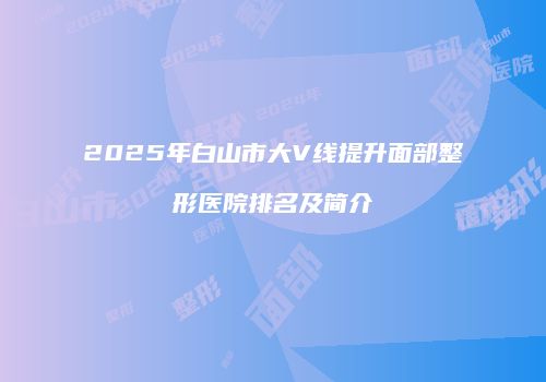 2025年白山市大V线提升面部整形医院排名及简介