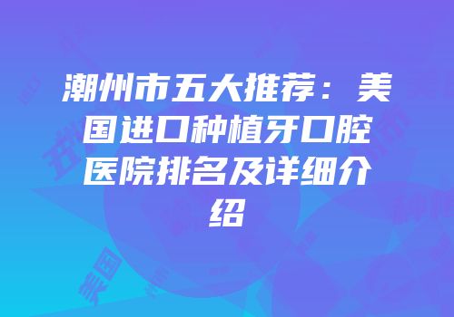 潮州市五大推荐：美国进口种植牙口腔医院排名及详细介绍