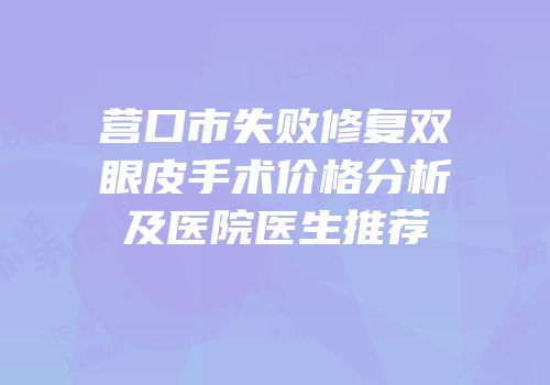 营口市失败修复双眼皮手术价格分析及医院医生推荐