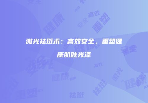 激光祛斑术：高效安全，重塑健康肌肤光泽